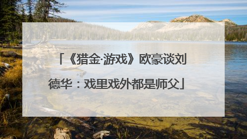 《猎金·游戏》欧豪谈刘德华：戏里戏外都是师父