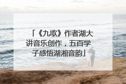 《九歌》作者湖大讲音乐创作，五百学子感悟湖湘音韵