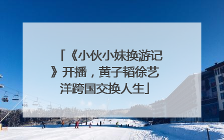 《小伙小妹换游记》开播，黄子韬徐艺洋跨国交换人生