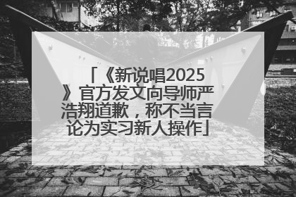 《新说唱2025》官方发文向导师严浩翔道歉，称不当言论为实习新人操作
