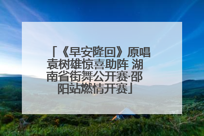 《早安隆回》原唱袁树雄惊喜助阵 湖南省街舞公开赛·邵阳站燃情开赛