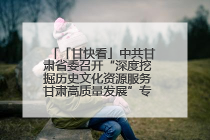 「甘快看」中共甘肃省委召开“深度挖掘历史文化资源服务甘肃高质量发展”专题协商座谈会 胡昌升主持并讲话