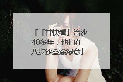 「甘快看」治沙40多年，他们在八步沙叠涂绿意