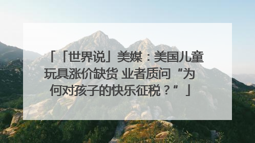 「世界说」美媒：美国儿童玩具涨价缺货 业者质问“为何对孩子的快乐征税？”