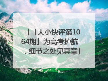 「大小快评第1064期」为高考护航，细节之处见真章