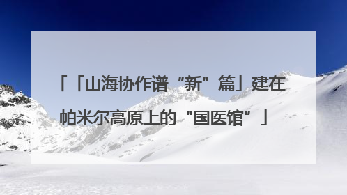 「山海协作谱“新”篇」建在帕米尔高原上的“国医馆”