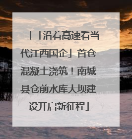 「沿着高速看当代江西国企」首仓混凝土浇筑！南城县仓前水库大坝建设开启新征程