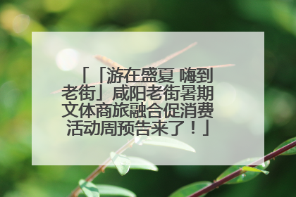 「游在盛夏 嗨到老街」咸阳老街暑期文体商旅融合促消费活动周预告来了！