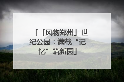 「风物郑州」世纪公园：满载“记忆”筑新园