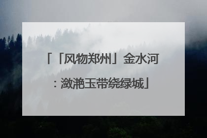 「风物郑州」金水河：潋滟玉带绕绿城
