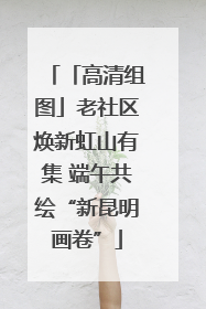 「高清组图」老社区焕新虹山有集 端午共绘“新昆明画卷”