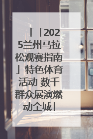 「2025兰州马拉松观赛指南」特色体育活动 数千群众展演燃动全城