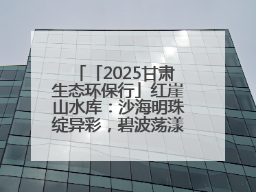 「2025甘肃生态环保行」红崖山水库：沙海明珠绽异彩，碧波荡漾润绿洲