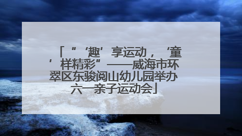 “‘趣’享运动，‘童’样精彩”——威海市环翠区东骏阅山幼儿园举办六一亲子运动会