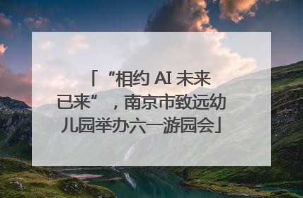 “相约 AI 未来已来”，南京市致远幼儿园举办六一游园会