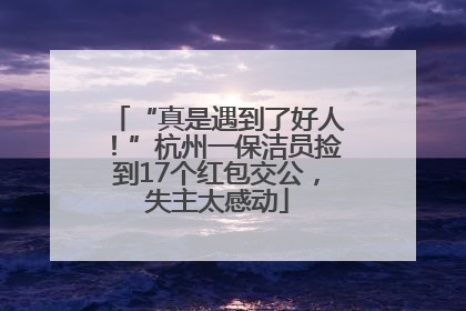 “真是遇到了好人！”杭州一保洁员捡到17个红包交公，失主太感动