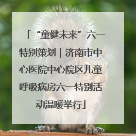 “童健未来”六一特别策划｜济南市中心医院中心院区儿童呼吸病房六一特别活动温暖举行