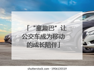 “童趣巴”让公交车成为移动的成长陪伴