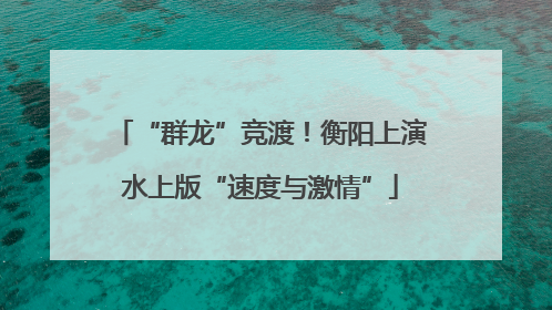 “群龙”竞渡！衡阳上演水上版“速度与激情”