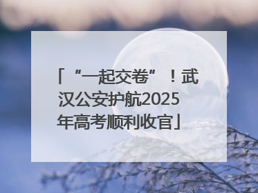 “一起交卷”！武汉公安护航2025年高考顺利收官