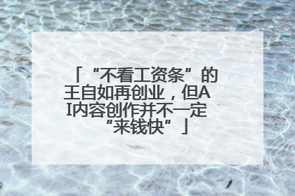 “不看工资条”的王自如再创业,但AI内容创作并不一定“来钱快”