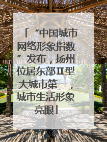 “中国城市网络形象指数”发布，扬州位居东部Ⅱ型大城市第一，城市生活形象亮眼