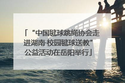 “中国毽球跳绳协会走进湖南·校园毽球送教”公益活动在岳阳举行