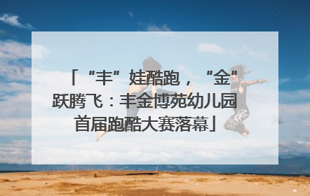 “丰”娃酷跑，“金”跃腾飞：丰金博苑幼儿园首届跑酷大赛落幕