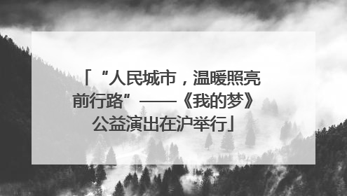 “人民城市，温暖照亮前行路”——《我的梦》公益演出在沪举行