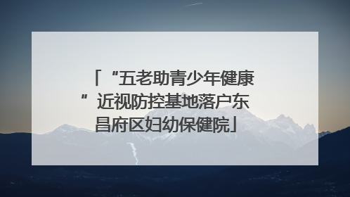 “五老助青少年健康”近视防控基地落户东昌府区妇幼保健院