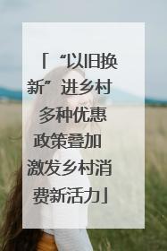 “以旧换新”进乡村 多种优惠政策叠加 激发乡村消费新活力