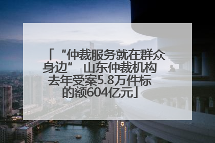“仲裁服务就在群众身边” 山东仲裁机构去年受案5.8万件标的额604亿元