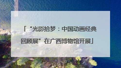 “光影拾梦：中国动画经典回顾展”在广西博物馆开展