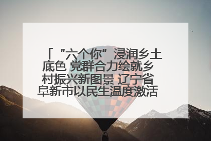 “六个你”浸润乡土底色 党群合力绘就乡村振兴新图景 辽宁省阜新市以民生温度激活乡村善治密码