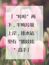 “咔咔”两下，半吨垃圾上岸，排水站里有“抓娃娃”高手