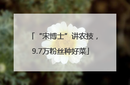 “宋博士”讲农技，9.7万粉丝种好菜