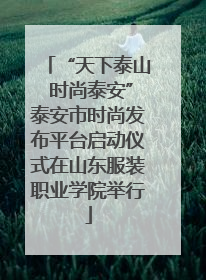 “天下泰山 时尚泰安”泰安市时尚发布平台启动仪式在山东服装职业学院举行