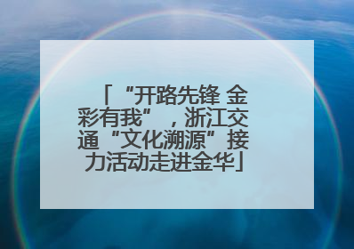 “开路先锋 金彩有我”，浙江交通“文化溯源”接力活动走进金华