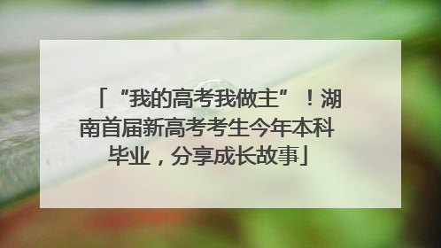 “我的高考我做主”！湖南首届新高考考生今年本科毕业，分享成长故事