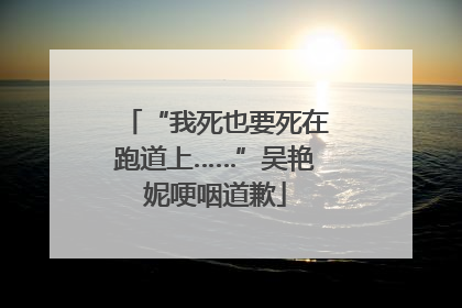 “我死也要死在跑道上……”吴艳妮哽咽道歉