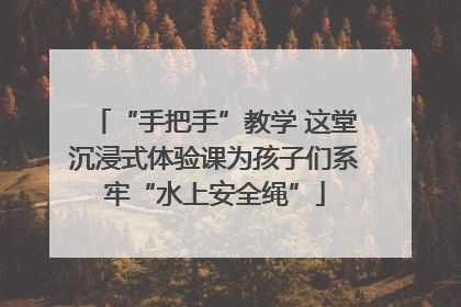 “手把手”教学 这堂沉浸式体验课为孩子们系牢“水上安全绳”