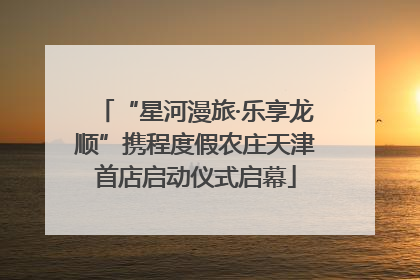 “星河漫旅·乐享龙顺”携程度假农庄天津首店启动仪式启幕