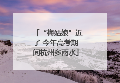 “梅姑娘”近了 今年高考期间杭州多雨水