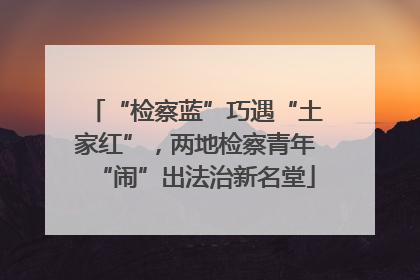 “检察蓝”巧遇“土家红”，两地检察青年“闹”出法治新名堂