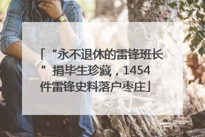 “永不退休的雷锋班长”捐毕生珍藏，1454件雷锋史料落户枣庄