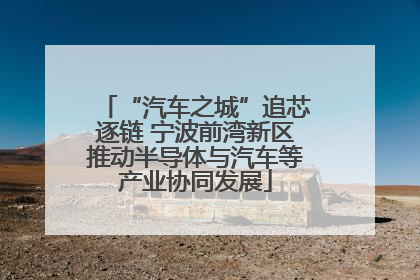 “汽车之城”追芯逐链 宁波前湾新区推动半导体与汽车等产业协同发展
