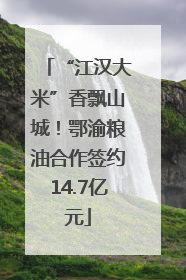 “江汉大米”香飘山城！鄂渝粮油合作签约14.7亿元