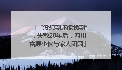 “没想到还能找到”，失散20年后，四川富顺小伙与家人团圆