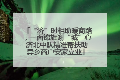 “济”时相助暖商路，一面锦旗谢“城”心 济北中队精准帮扶助异乡商户安家立业