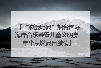 “浪漫屿夏”烟台国际海岸音乐荟暨儿童文明嘉年华点燃夏日激情